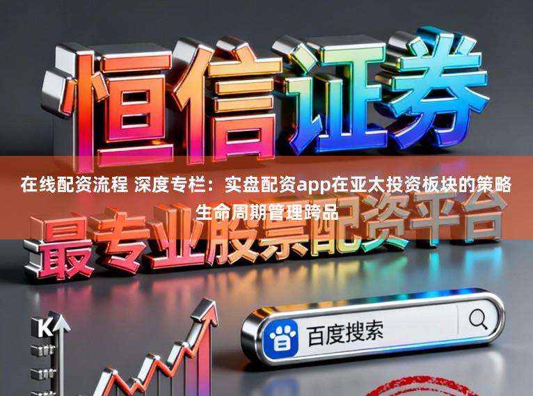 在线配资流程 深度专栏：实盘配资app在亚太投资板块的策略生命周期管理跨品
