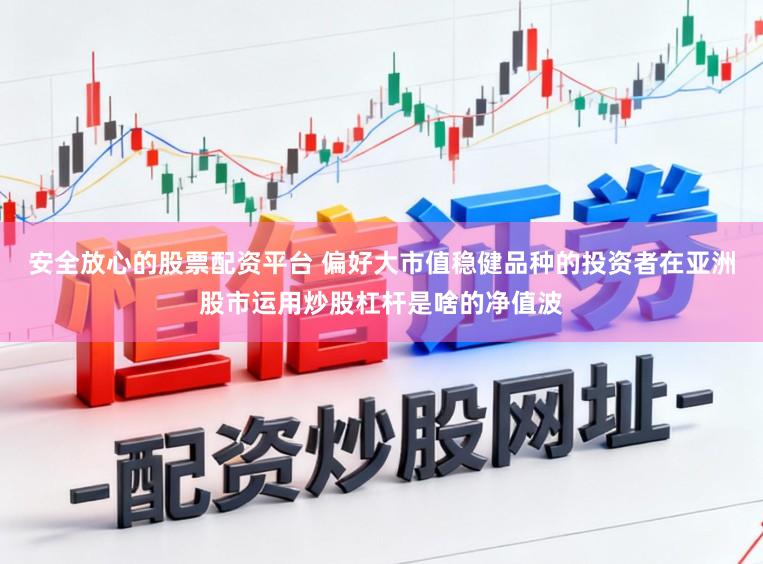 安全放心的股票配资平台 偏好大市值稳健品种的投资者在亚洲股市运用炒股杠杆是啥的净值波