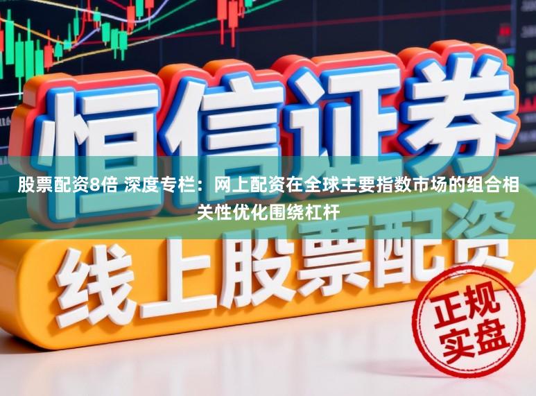 股票配资8倍 深度专栏：网上配资在全球主要指数市场的组合相关性优化围绕杠杆