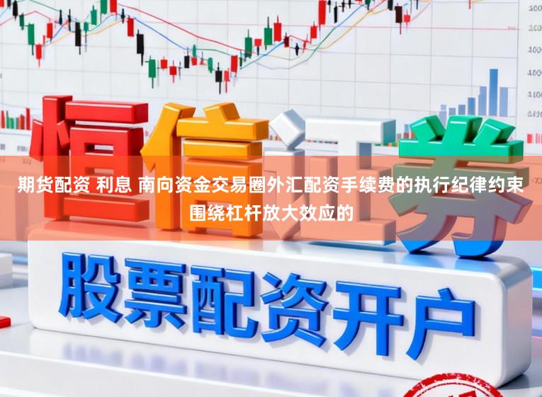 期货配资 利息 南向资金交易圈外汇配资手续费的执行纪律约束围绕杠杆放大效应的