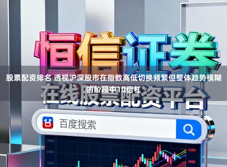 股票配资排名 透视沪深股市在指数高低切换频繁但整体趋势模糊的阶段中10倍杠