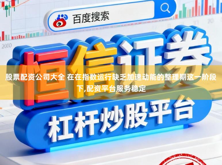 股票配资公司大全 在在指数运行缺乏加速动能的整理期这一阶段下，配资平台服务稳定