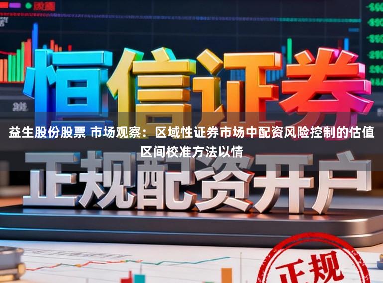 益生股份股票 市场观察：区域性证券市场中配资风险控制的估值区间校准方法以情