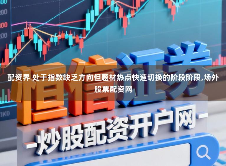 配资界 处于指数缺乏方向但题材热点快速切换的阶段阶段,场外股票配资网