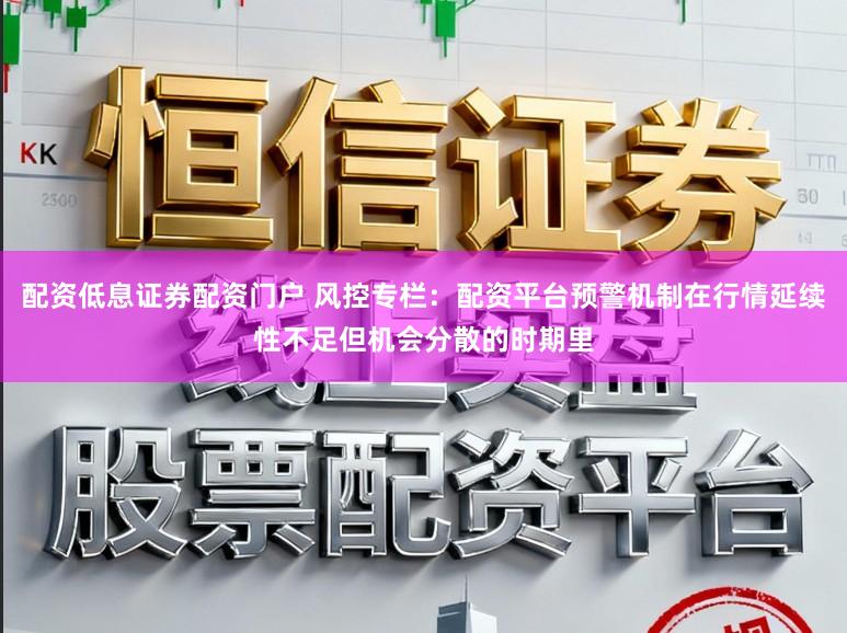 配资低息证券配资门户 风控专栏：配资平台预警机制在行情延续性不足但机会分散的时期里
