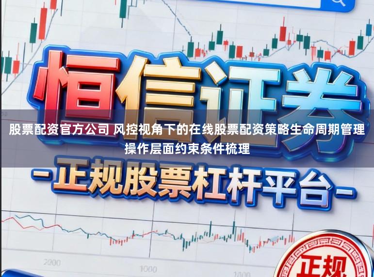 股票配资官方公司 风控视角下的在线股票配资策略生命周期管理操作层面约束条件梳理