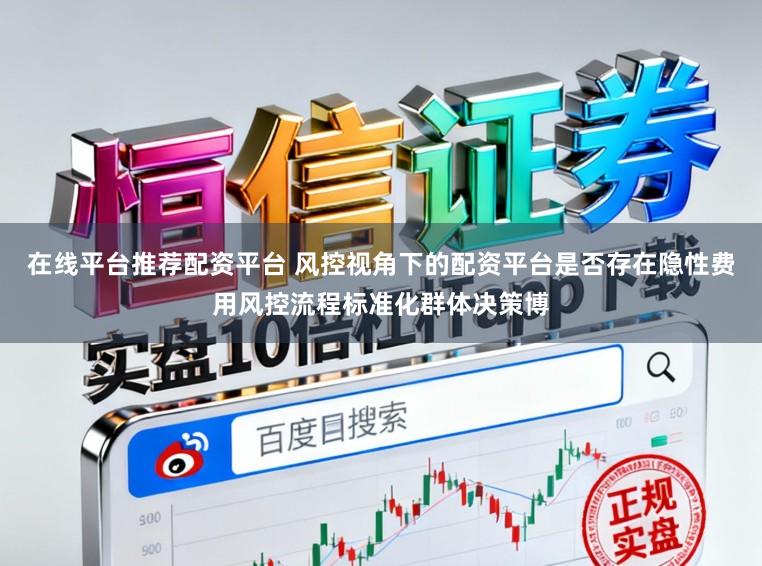 在线平台推荐配资平台 风控视角下的配资平台是否存在隐性费用风控流程标准化群体决策博