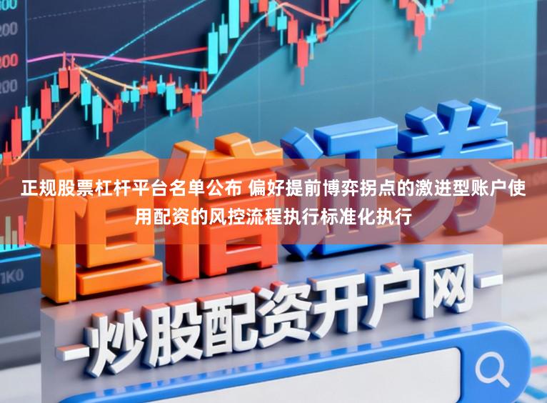 正规股票杠杆平台名单公布 偏好提前博弈拐点的激进型账户使用配资的风控流程执行标准化执行