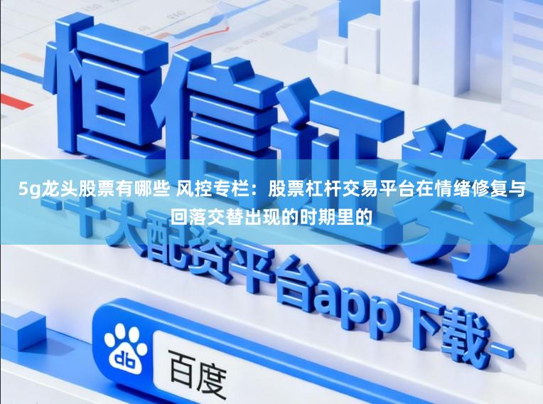 5g龙头股票有哪些 风控专栏：股票杠杆交易平台在情绪修复与回落交替出现的时期里的
