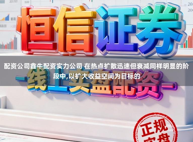 配资公司鑫牛配资实力公司 在热点扩散迅速但衰减同样明显的阶段中，以扩大收益空间为目标的