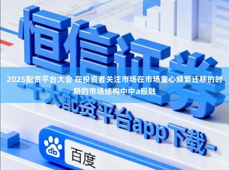2025配资平台大会 在投资者关注市场在市场重心频繁迁移的时期的市场结构中中a股融