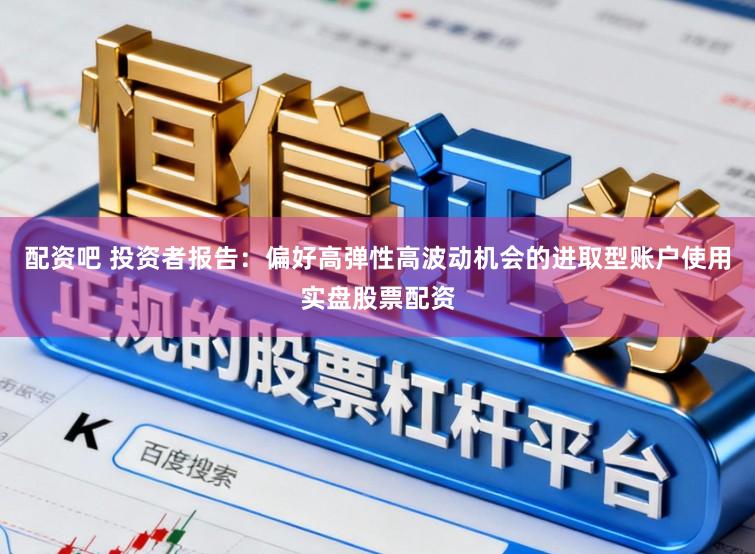配资吧 投资者报告：偏好高弹性高波动机会的进取型账户使用实盘股票配资