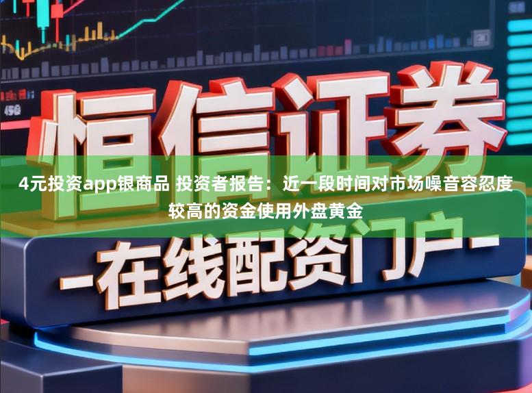 4元投资app银商品 投资者报告：近一段时间对市场噪音容忍度较高的资金使用外盘黄金