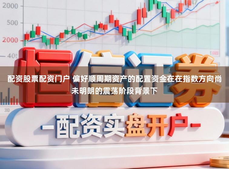 配资股票配资门户 偏好顺周期资产的配置资金在在指数方向尚未明朗的震荡阶段背景下