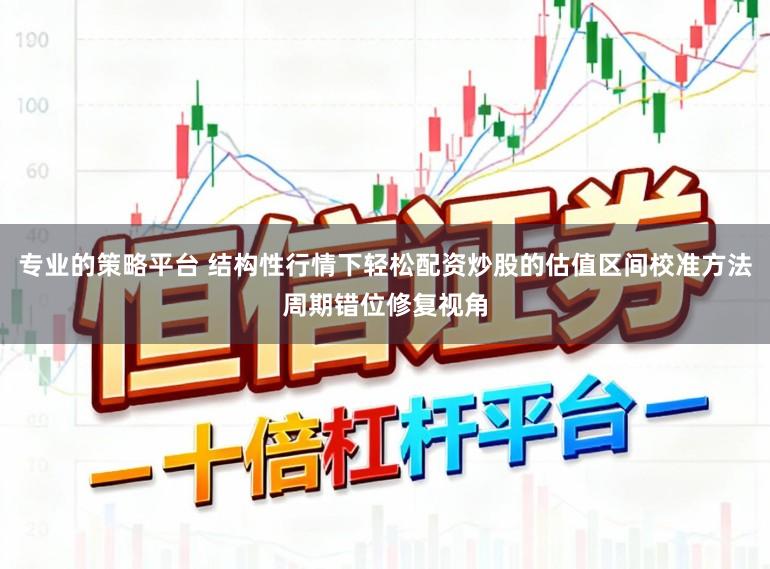 专业的策略平台 结构性行情下轻松配资炒股的估值区间校准方法周期错位修复视角