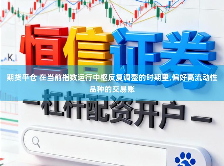 期货平仓 在当前指数运行中枢反复调整的时期里，偏好高流动性品种的交易账