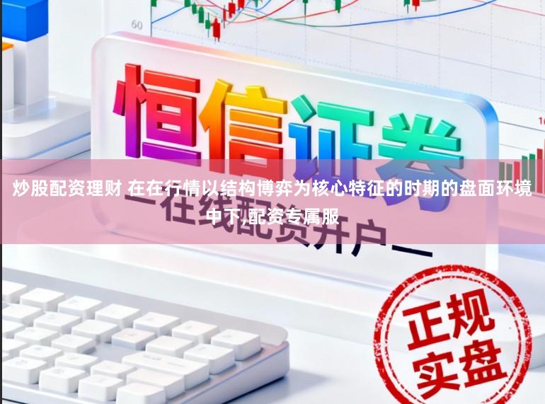 炒股配资理财 在在行情以结构博弈为核心特征的时期的盘面环境中下，配资专属服