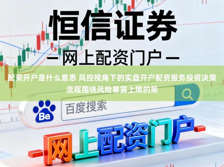 配资开户是什么意思 风控视角下的实盘开户配资服务投资决策流程围绕风险暴露上限的策