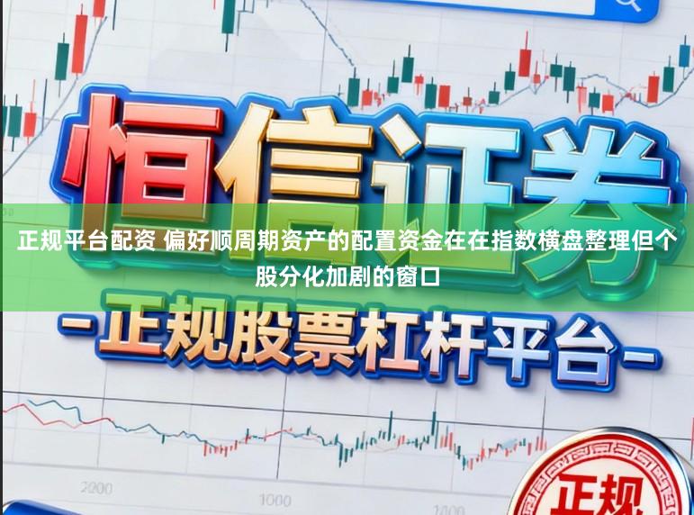 正规平台配资 偏好顺周期资产的配置资金在在指数横盘整理但个股分化加剧的窗口