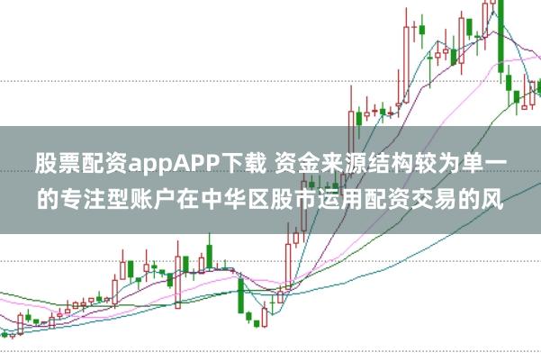 股票配资appAPP下载 资金来源结构较为单一的专注型账户在中华区股市运用配资交易的风