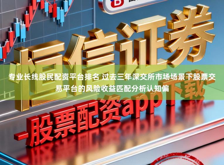 专业长线股民配资平台排名 过去三年深交所市场场景下股票交易平台的风险收益匹配分析认知偏