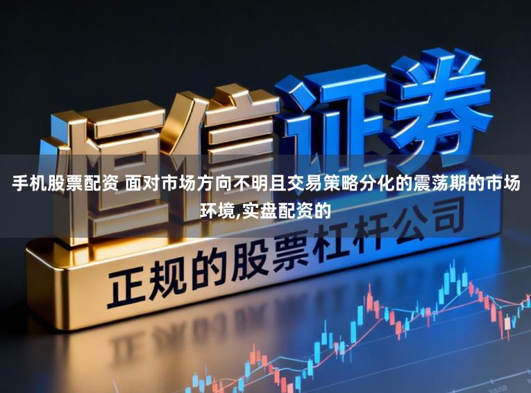 手机股票配资 面对市场方向不明且交易策略分化的震荡期的市场环境,实盘配资的