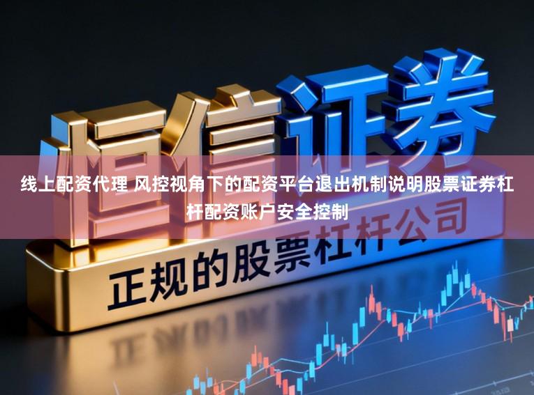 线上配资代理 风控视角下的配资平台退出机制说明股票证券杠杆配资账户安全控制