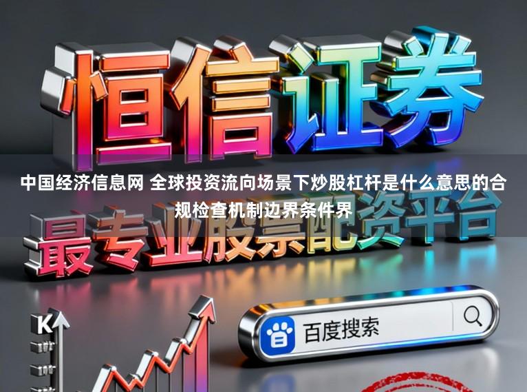 中国经济信息网 全球投资流向场景下炒股杠杆是什么意思的合规检查机制边界条件界