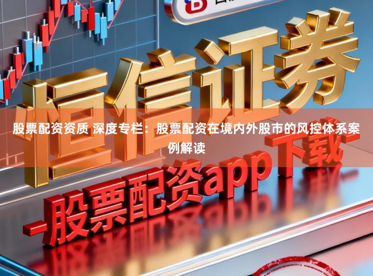 股票配资资质 深度专栏：股票配资在境内外股市的风控体系案例解读