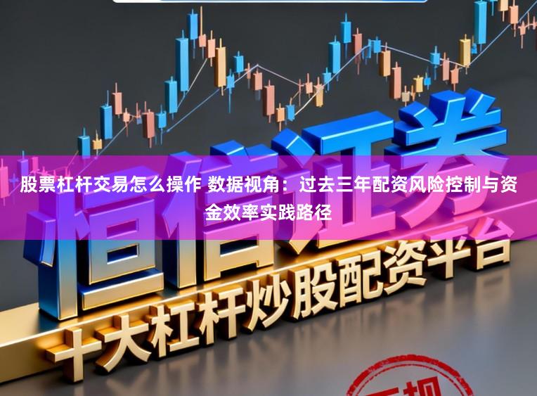 股票杠杆交易怎么操作 数据视角：过去三年配资风险控制与资金效率实践路径