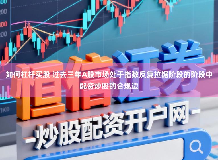 如何杠杆买股 过去三年A股市场处于指数反复拉锯阶段的阶段中配资炒股的合规边
