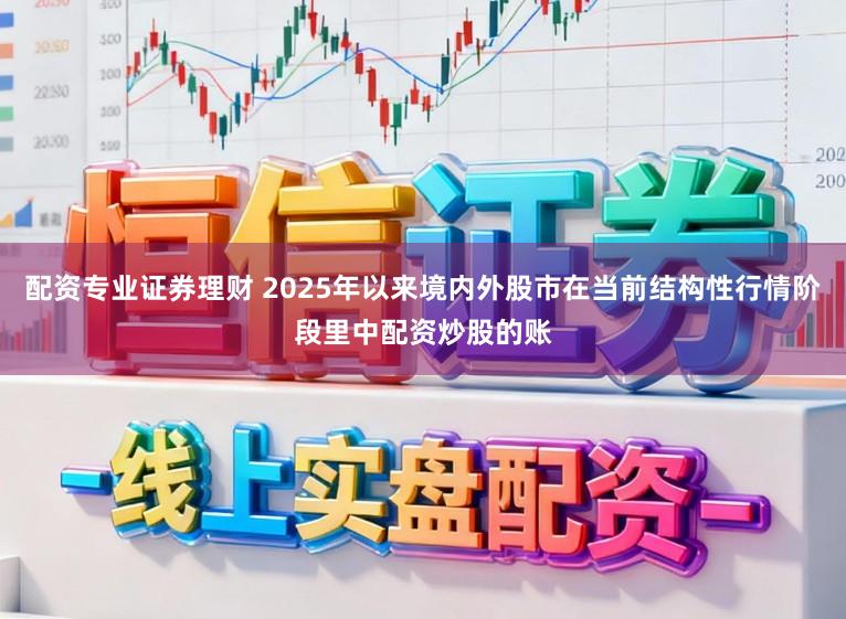 配资专业证券理财 2025年以来境内外股市在当前结构性行情阶段里中配资炒股的账
