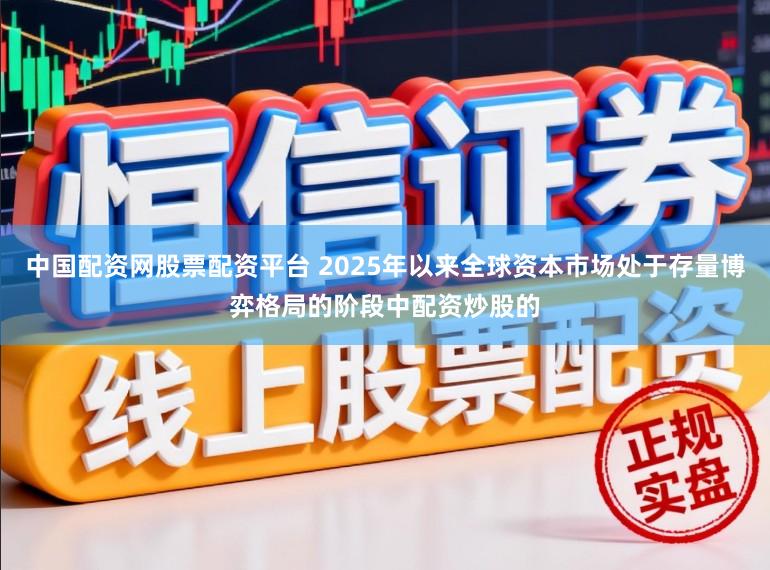 中国配资网股票配资平台 2025年以来全球资本市场处于存量博弈格局的阶段中配资炒股的