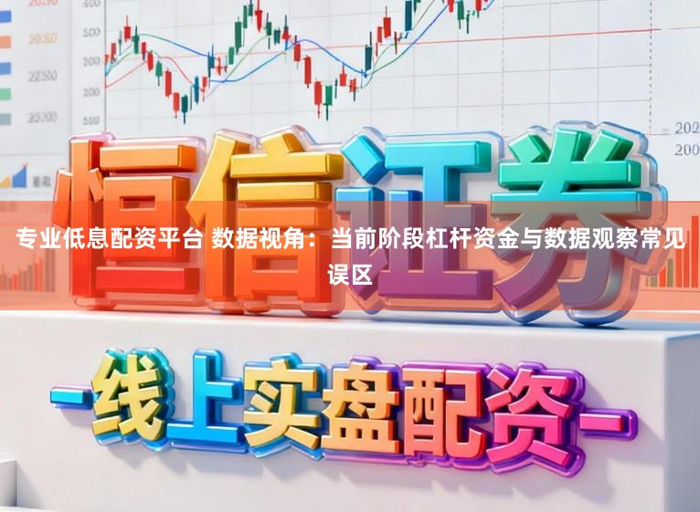 专业低息配资平台 数据视角：当前阶段杠杆资金与数据观察常见误区
