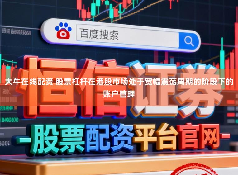 大牛在线配资 股票杠杆在港股市场处于宽幅震荡周期的阶段下的账户管理
