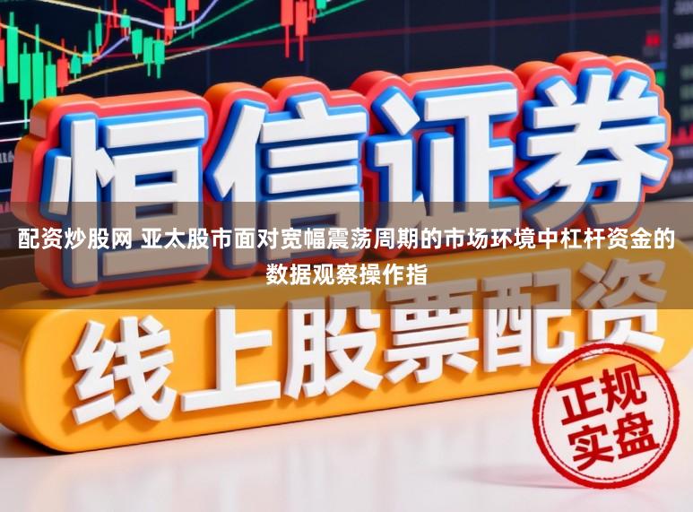 配资炒股网 亚太股市面对宽幅震荡周期的市场环境中杠杆资金的数据观察操作指