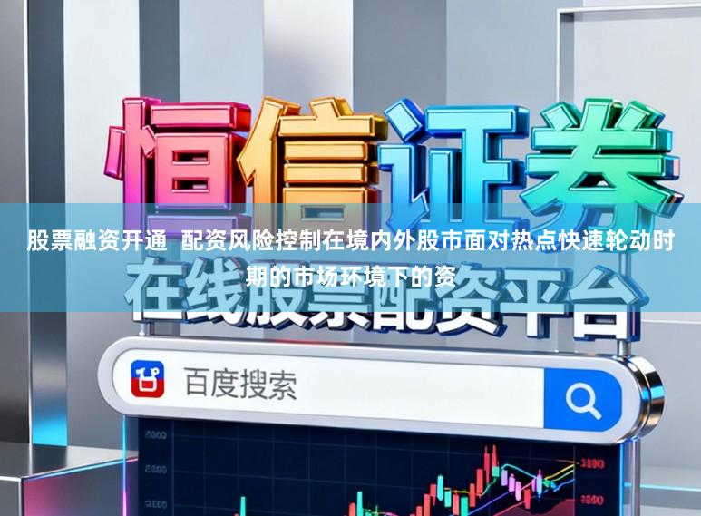 股票融资开通  配资风险控制在境内外股市面对热点快速轮动时期的市场环境下的资