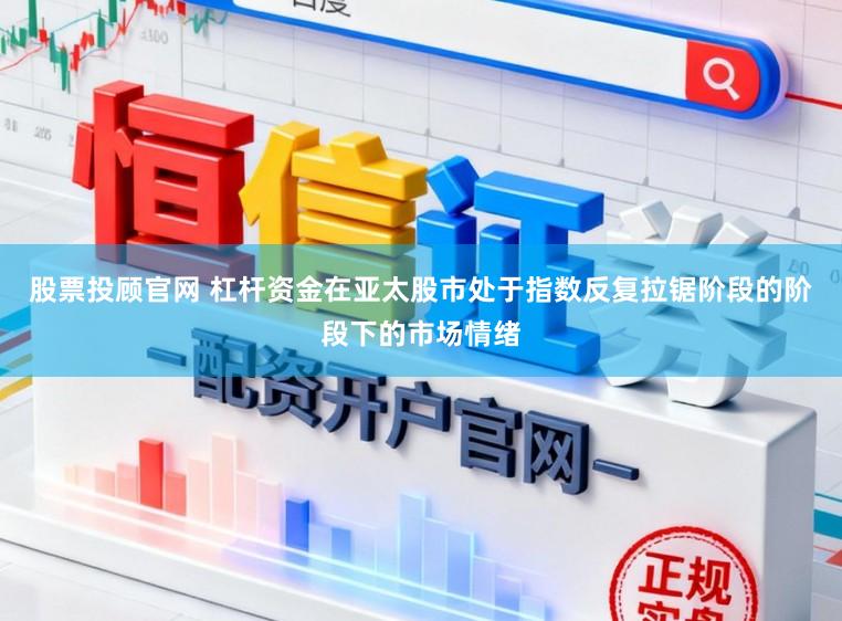 股票投顾官网 杠杆资金在亚太股市处于指数反复拉锯阶段的阶段下的市场情绪