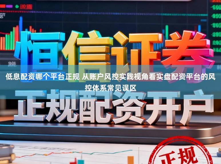 低息配资哪个平台正规 从账户风控实践视角看实盘配资平台的风控体系常见误区