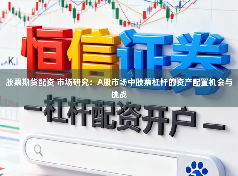 股票期货配资 市场研究：A股市场中股票杠杆的资产配置机会与挑战