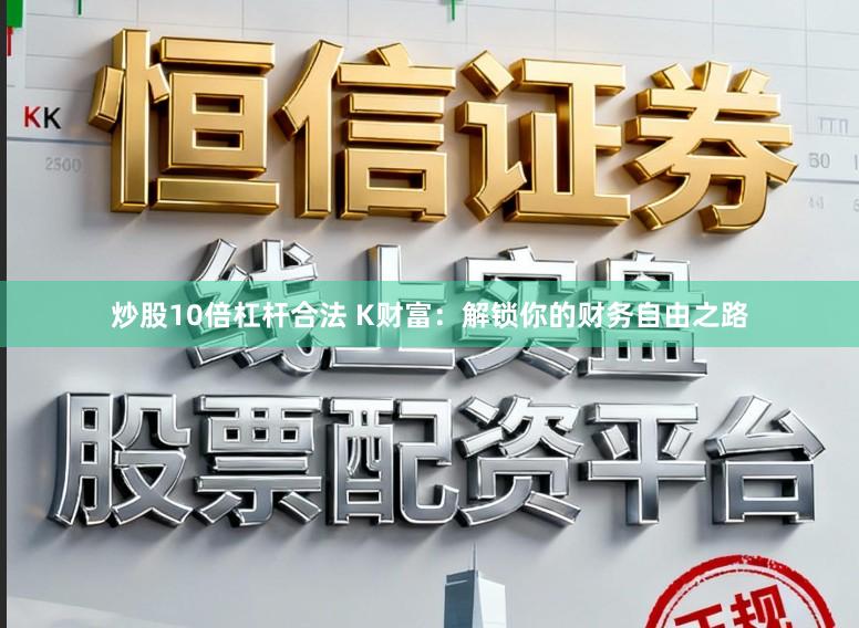 炒股10倍杠杆合法 K财富：解锁你的财务自由之路