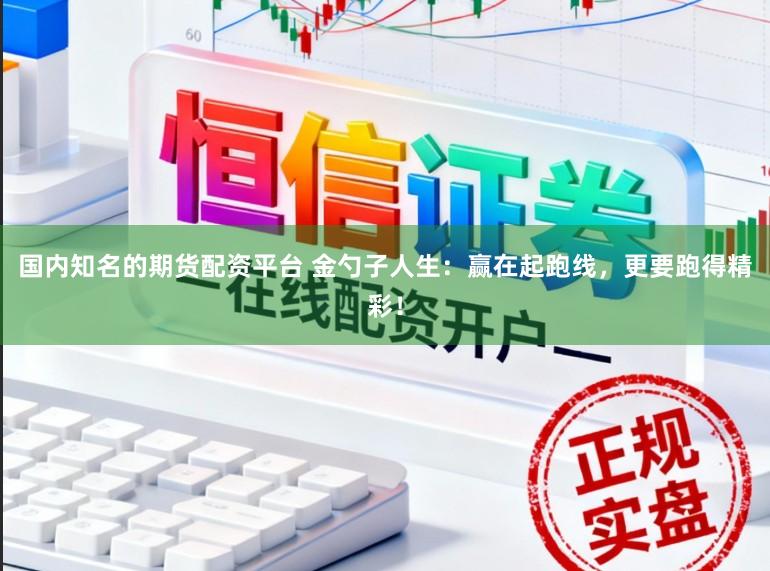 国内知名的期货配资平台 金勺子人生：赢在起跑线，更要跑得精彩！