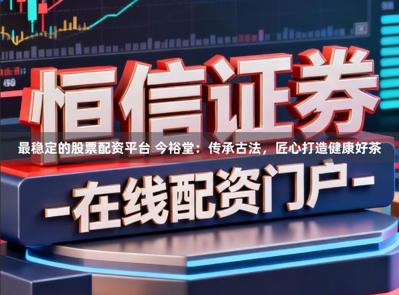 最稳定的股票配资平台 今裕堂：传承古法，匠心打造健康好茶