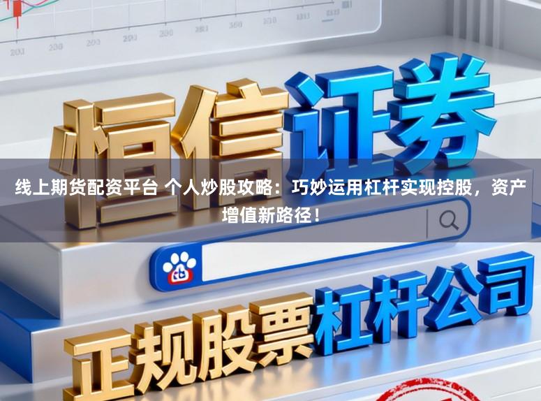 线上期货配资平台 个人炒股攻略：巧妙运用杠杆实现控股，资产增值新路径！