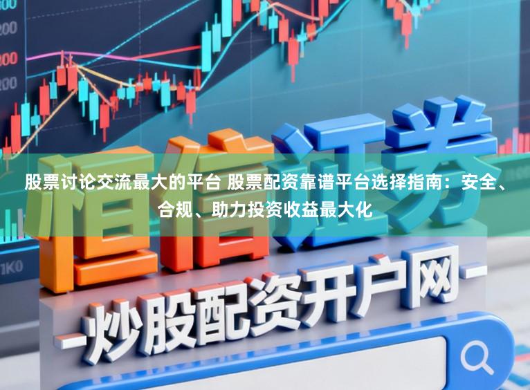 股票讨论交流最大的平台 股票配资靠谱平台选择指南：安全、合规、助力投资收益最大化
