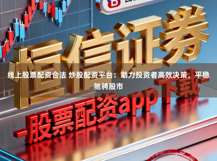 线上股票配资合法 炒股配资平台：助力投资者高效决策，平稳驰骋股市