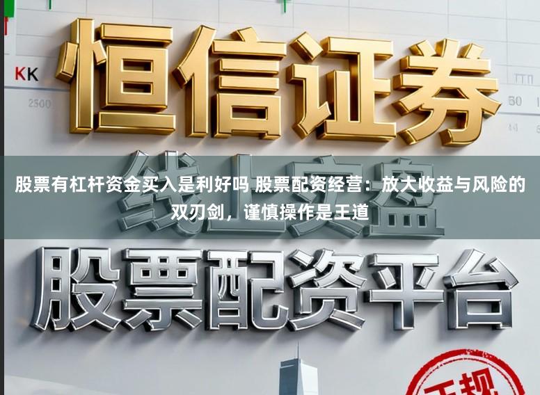 股票有杠杆资金买入是利好吗 股票配资经营:放大收益与风险的双刃剑,谨慎操作是王道
