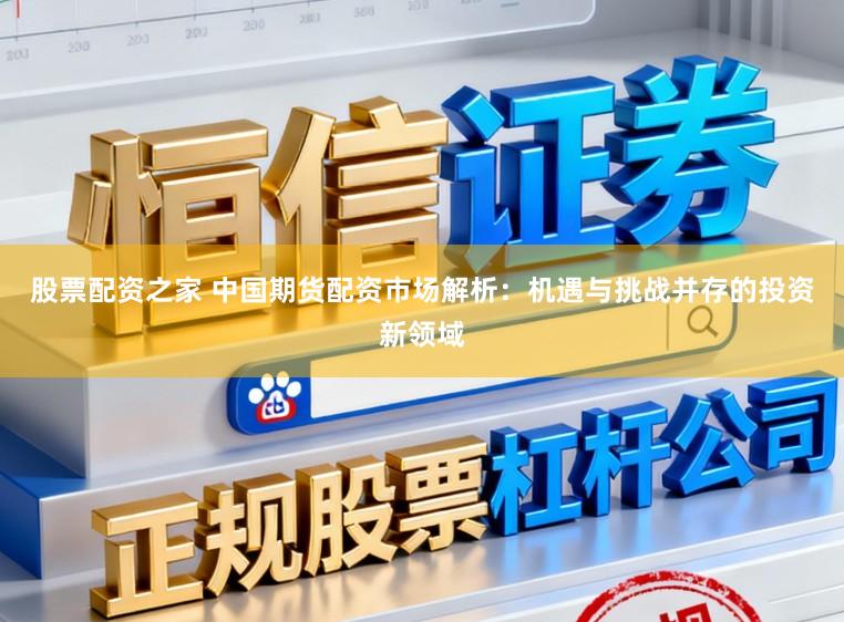 股票配资之家 中国期货配资市场解析:机遇与挑战并存的投资新领域