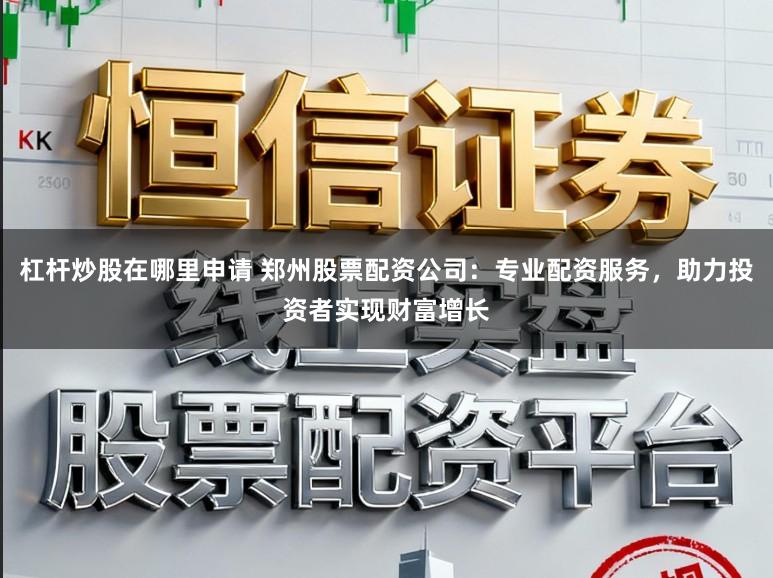 杠杆炒股在哪里申请 郑州股票配资公司：专业配资服务，助力投资者实现财富增长