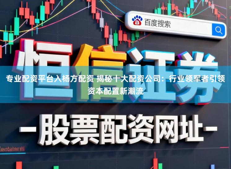 专业配资平台入杨方配资 揭秘十大配资公司：行业领军者引领资本配置新潮流